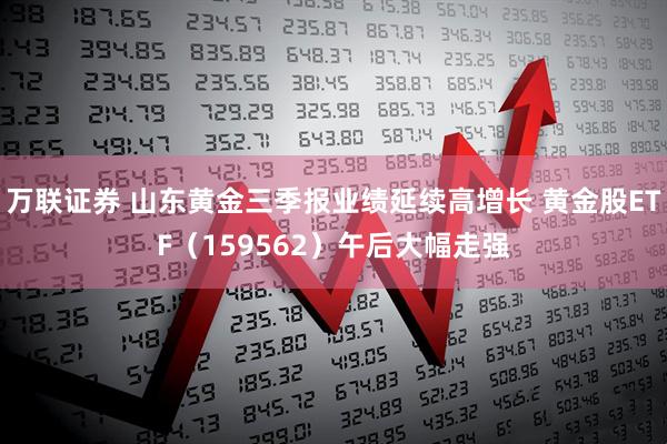 万联证券 山东黄金三季报业绩延续高增长 黄金股ETF（159562）午后大幅走强