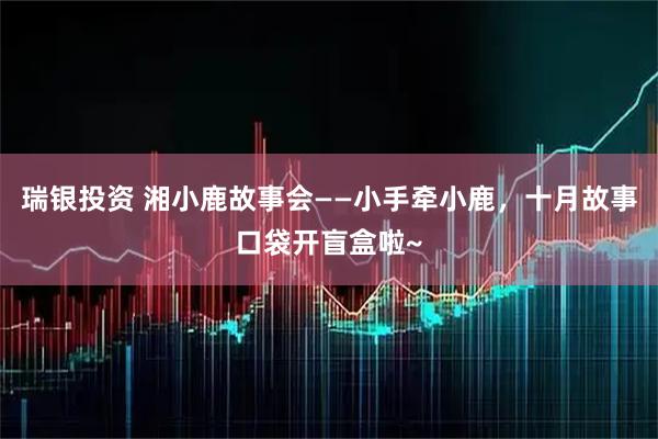 瑞银投资 湘小鹿故事会——小手牵小鹿，十月故事口袋开盲盒啦~