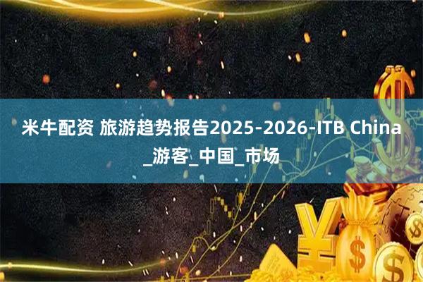 米牛配资 旅游趋势报告2025-2026-ITB China_游客_中国_市场