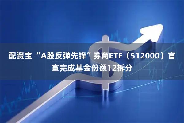 配资宝 “A股反弹先锋”券商ETF(512000)官宣完成基金份额12拆分