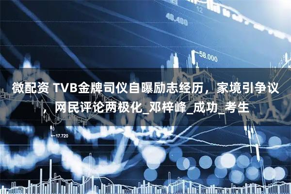 微配资 TVB金牌司仪自曝励志经历,家境引争议,网民评论两极化_邓梓峰_成功_考生
