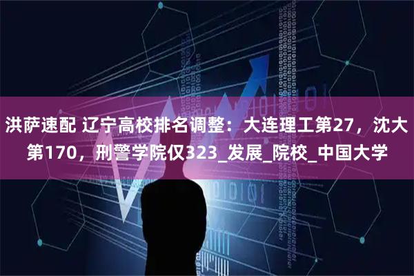 洪萨速配 辽宁高校排名调整:大连理工第27,沈大第170,刑警学院仅323_发展_院校_中国大学