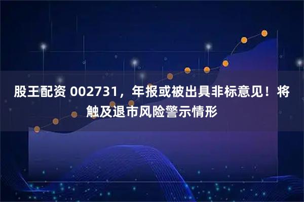 股王配资 002731，年报或被出具非标意见！将触及退市风险警示情形