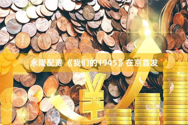 永隆配资 《我们的1945》在京首发