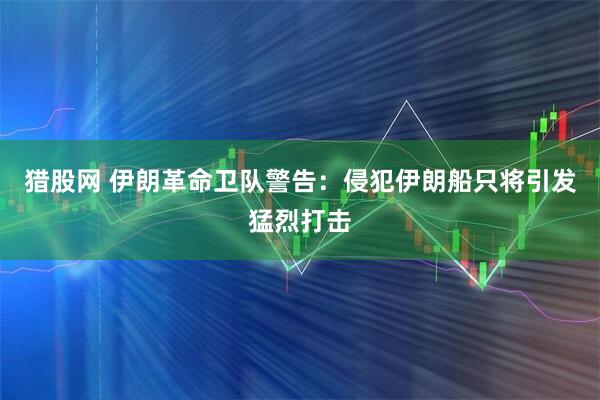猎股网 伊朗革命卫队警告：侵犯伊朗船只将引发猛烈打击