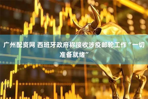 广州配资网 西班牙政府称接收涉疫邮轮工作“一切准备就绪”