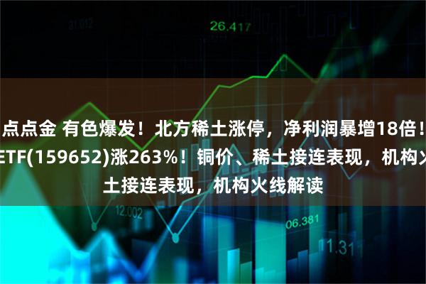 点点金 有色爆发！北方稀土涨停，净利润暴增18倍！有色50ETF(159652)涨263%！铜价、稀土接连表现，机构火线解读