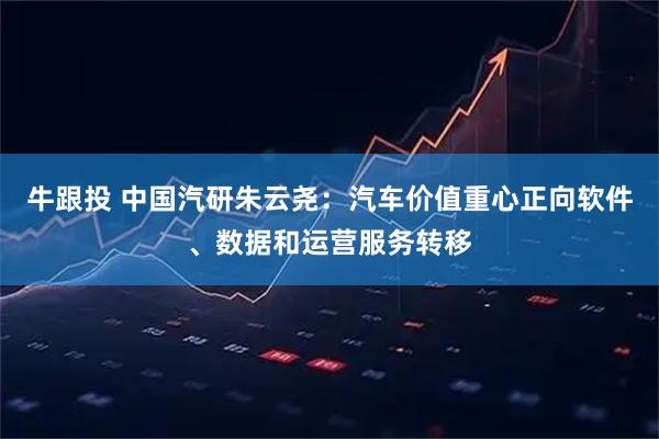 牛跟投 中国汽研朱云尧：汽车价值重心正向软件、数据和运营服务转移