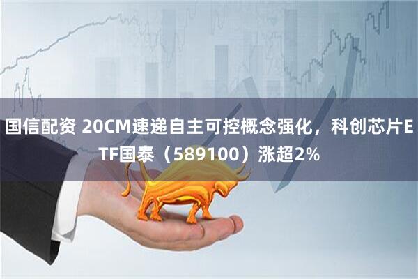 国信配资 20CM速递自主可控概念强化，科创芯片ETF国泰（589100）涨超2%