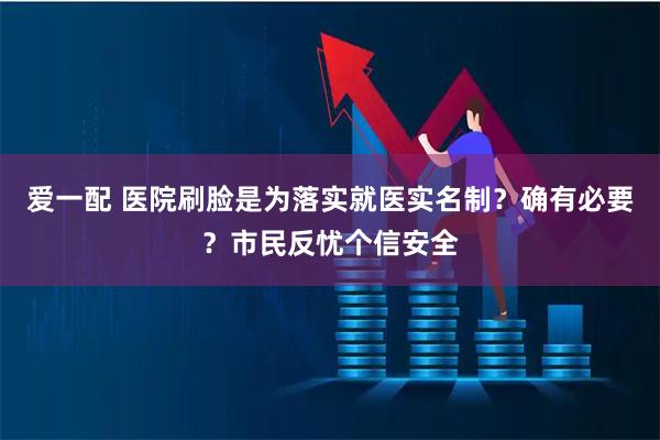 爱一配 医院刷脸是为落实就医实名制？确有必要？市民反忧个信安全