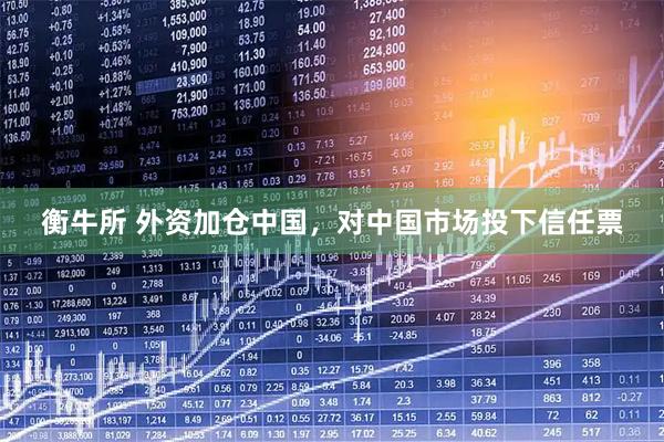 衡牛所 外资加仓中国，对中国市场投下信任票