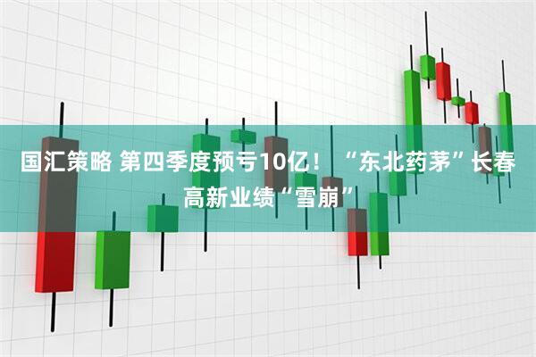国汇策略 第四季度预亏10亿！ “东北药茅”长春高新业绩“雪崩”
