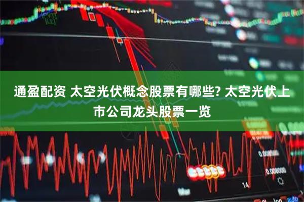 通盈配资 太空光伏概念股票有哪些? 太空光伏上市公司龙头股票一览