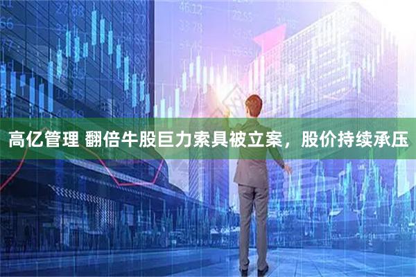 高亿管理 翻倍牛股巨力索具被立案，股价持续承压