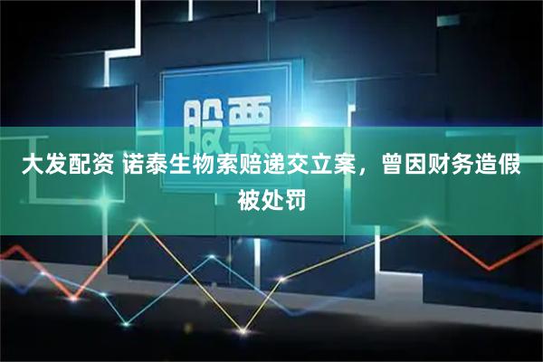 大发配资 诺泰生物索赔递交立案，曾因财务造假被处罚
