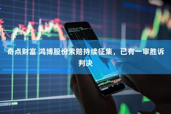 奇点财富 鸿博股份索赔持续征集，已有一审胜诉判决