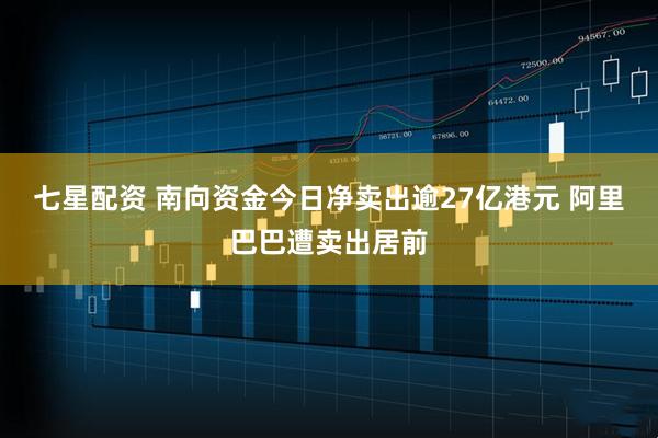 七星配资 南向资金今日净卖出逾27亿港元 阿里巴巴遭卖出居前