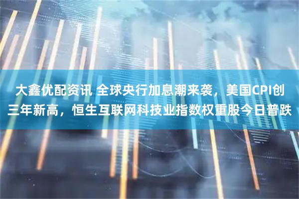 大鑫优配资讯 全球央行加息潮来袭，美国CPI创三年新高，恒生互联网科技业指数权重股今日普跌