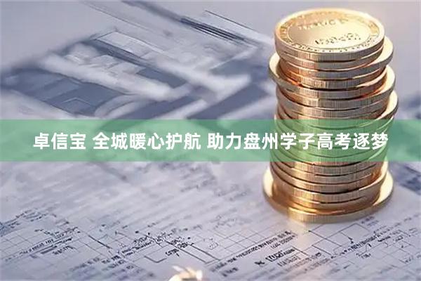 卓信宝 全城暖心护航 助力盘州学子高考逐梦