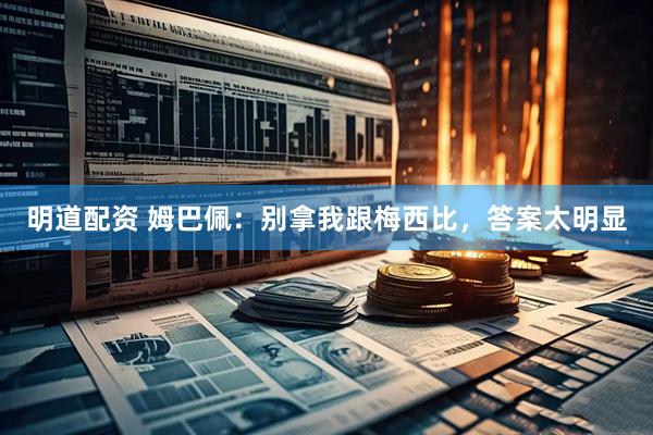 明道配资 姆巴佩：别拿我跟梅西比，答案太明显