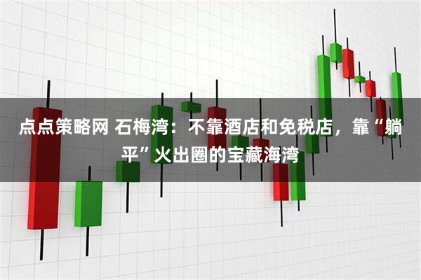 点点策略网 石梅湾：不靠酒店和免税店，靠“躺平”火出圈的宝藏海湾