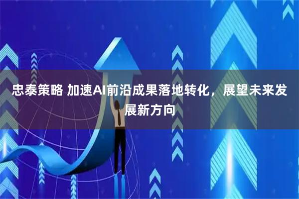 忠泰策略 加速AI前沿成果落地转化，展望未来发展新方向