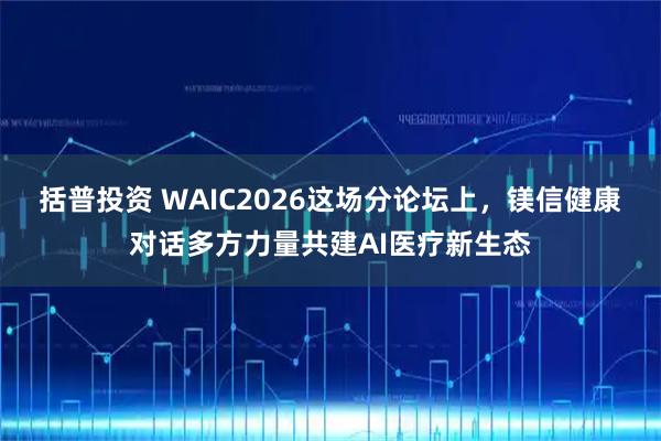 括普投资 WAIC2026这场分论坛上，镁信健康对话多方力量共建AI医疗新生态