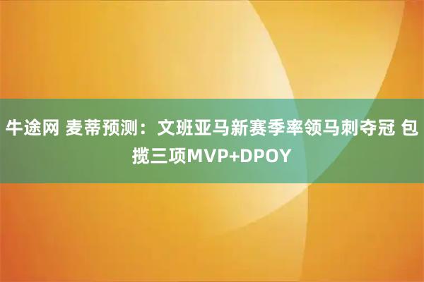 牛途网 麦蒂预测：文班亚马新赛季率领马刺夺冠 包揽三项MVP+DPOY