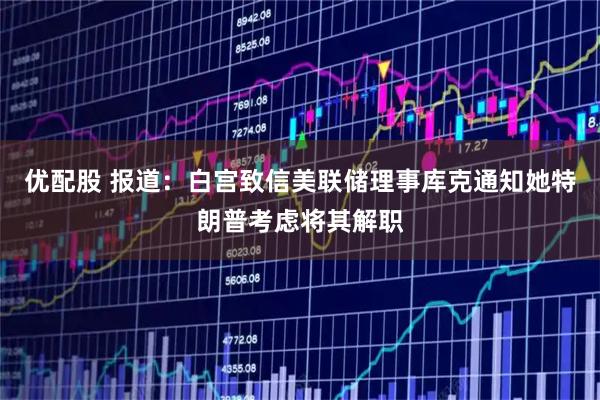 优配股 报道：白宫致信美联储理事库克通知她特朗普考虑将其解职