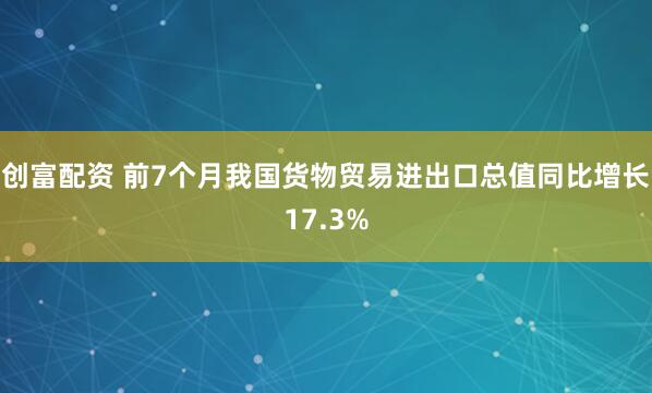 创富配资 前7个月我国货物贸易进出口总值同比增长17.3%