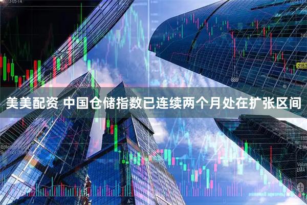 美美配资 中国仓储指数已连续两个月处在扩张区间