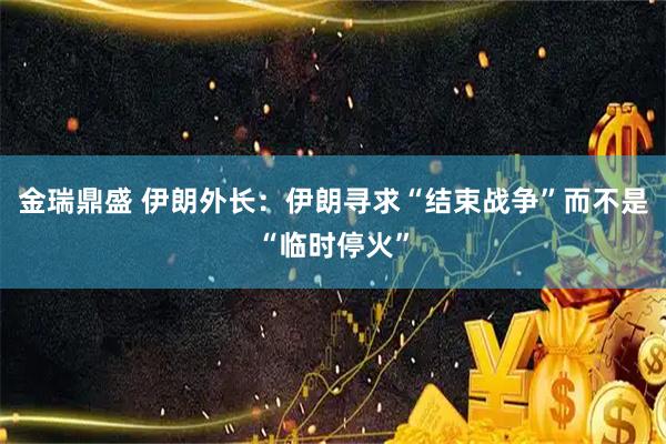 金瑞鼎盛 伊朗外长：伊朗寻求“结束战争”而不是“临时停火”
