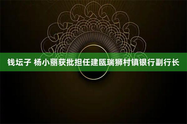钱坛子 杨小丽获批担任建瓯瑞狮村镇银行副行长