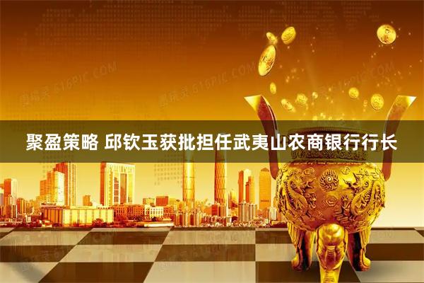 聚盈策略 邱钦玉获批担任武夷山农商银行行长