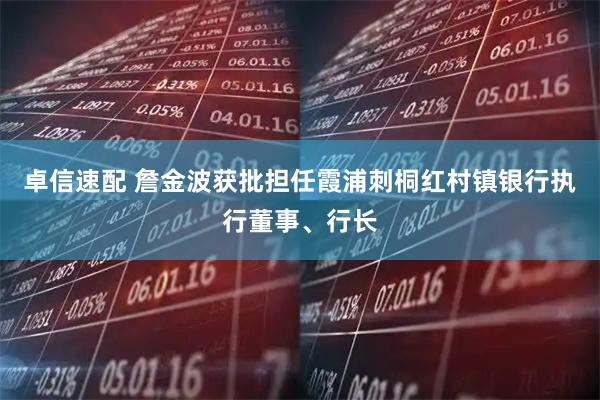 卓信速配 詹金波获批担任霞浦刺桐红村镇银行执行董事、行长