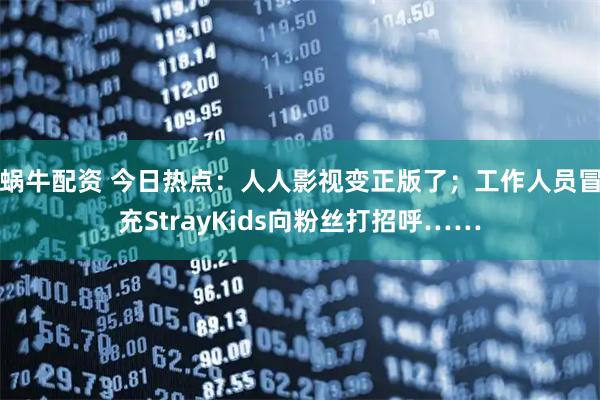 蜗牛配资 今日热点：人人影视变正版了；工作人员冒充StrayKids向粉丝打招呼……