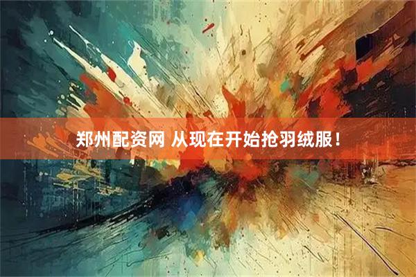 郑州配资网 从现在开始抢羽绒服！