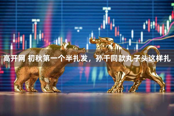 高开网 初秋第一个半扎发，孙千同款丸子头这样扎