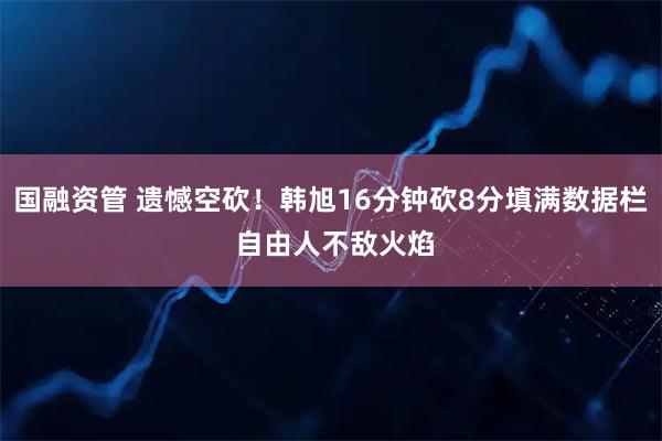 国融资管 遗憾空砍！韩旭16分钟砍8分填满数据栏 自由人不敌火焰